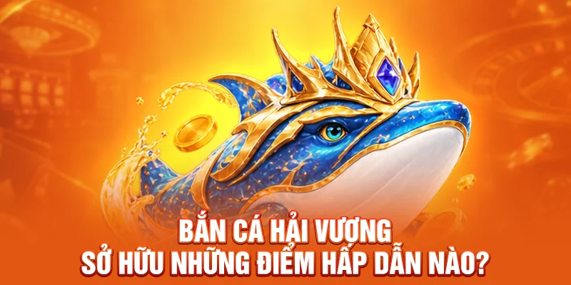 Bắn Cá Hải Vương sở hữu những điểm hấp dẫn nào?