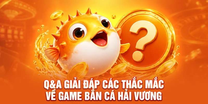 Q&A giải đáp các thắc mắc về game Bắn Cá Hải Vương