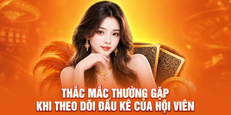 Thắc mắc thường gặp khi theo dõi đấu kê của hội viên